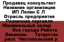 Продавец-консультант › Название организации ­ ИП Лялин С.Л. › Отрасль предприятия ­ Розничная торговля › Минимальный оклад ­ 22 000 - Все города Работа » Вакансии   . Татарстан респ.,Чистопольский р-н